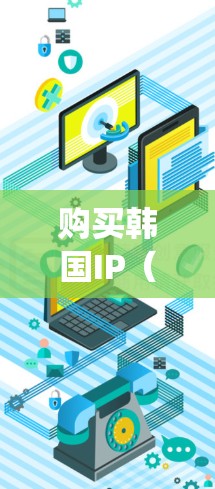 购买韩国IP（Intellectual Property,知识产权）可能指的是购买韩国的知识产权产品或服务，包括但不限于以下几种形式