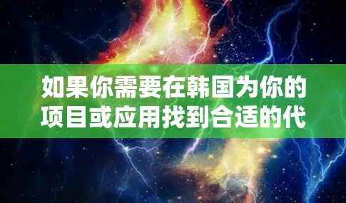 如果你需要在韩国为你的项目或应用找到合适的代理服务器,以下是一些可能的方法和资源 如果你需要在韩国为你的项目或应用找到合适的代理服务器,以下是一些可能的方法和资源