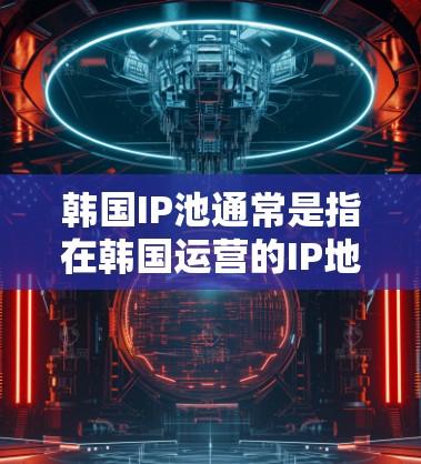 韩国IP池通常是指在韩国运营的IP地址池，这些IP地址用于提供网络服务，通常由韩国的互联网服务提供商（ISP）或云服务提供商分配。以下是一些关于韩国IP池的基本信息