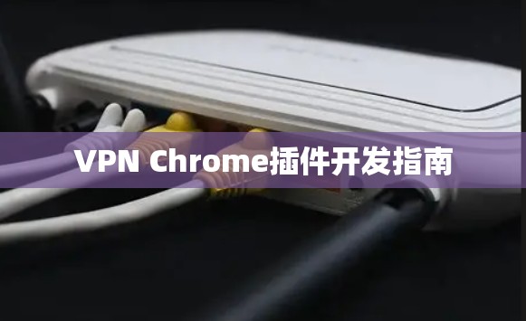 VPN Chrome插件开发指南 VPN Chrome插件开发指南