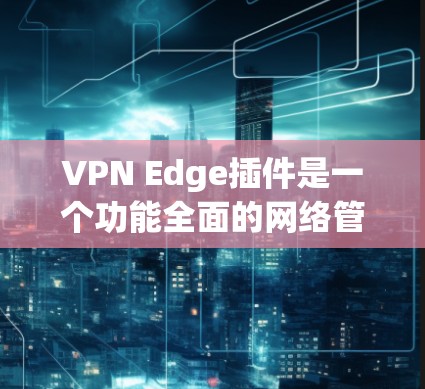 VPN Edge插件是一个功能全面的网络管理工具，专为企业和个人设计，提供多种高级功能以优化和管理VPN连接，确保安全和稳定。以下是其主要功能的详细概述
