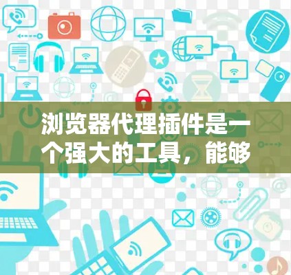浏览器代理插件是一个强大的工具，能够帮助用户优化网络连接，保护隐私，并访问受限的网站。以下是对这些插件的详细介绍和使用建议