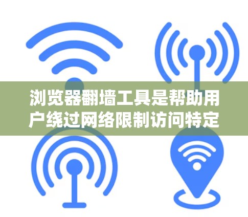 浏览器翻墙工具是帮助用户绕过网络限制访问特定网站的工具，以下是对这些工具的详细介绍和总结