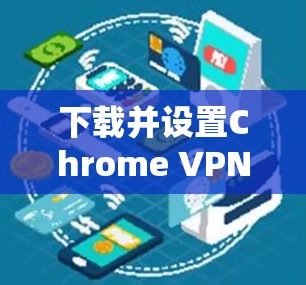 下载并设置Chrome VPN扩展的步骤如下 下载并设置Chrome VPN扩展的步骤如下
