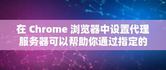 在 Chrome 浏览器中设置代理服务器可以帮助你通过指定的代理 IP 地址和端口号进行网络请求。以下是详细的步骤