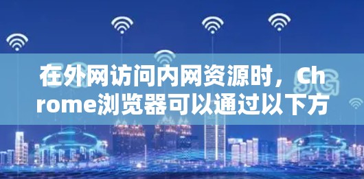 在外网访问内网资源时，Chrome浏览器可以通过以下方法实现