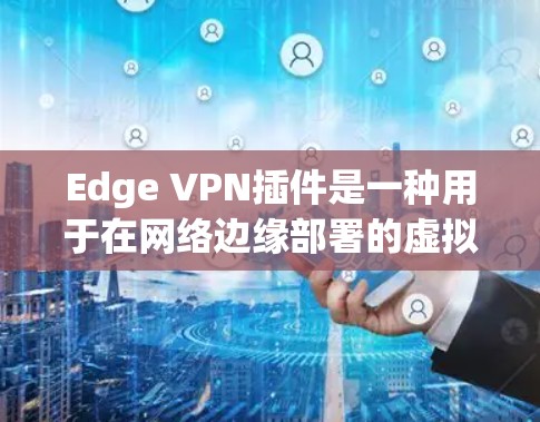 Edge VPN插件是一种用于在网络边缘部署的虚拟专用网络(VPN)解决方案,旨在为企业提供额外的安全性和连接性。以下是关于Edge VPN插件的详细说明 Edge VPN插件是一种用于在网络边缘部署的虚拟专用网络(VPN)解决方案,旨在为企业提供额外的安全性和连接性。以下是关于Edge VPN插件的详细说明