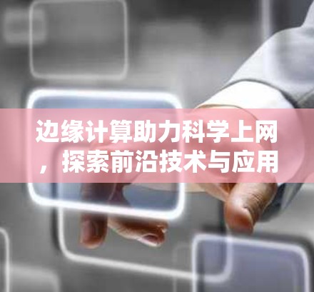 边缘计算助力科学上网,探索前沿技术与应用 边缘计算助力科学上网,探索前沿技术与应用