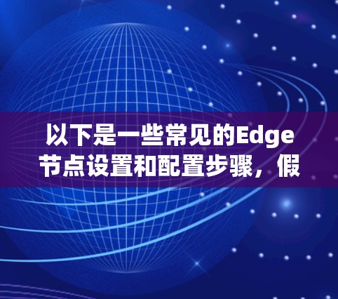 以下是一些常见的Edge节点设置和配置步骤，假设你是在配置一个边缘节点