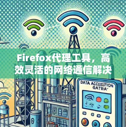 Firefox代理工具,高效灵活的网络通信解决方案 Firefox代理工具,高效灵活的网络通信解决方案