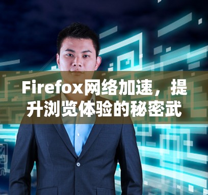 Firefox网络加速，提升浏览体验的秘密武器