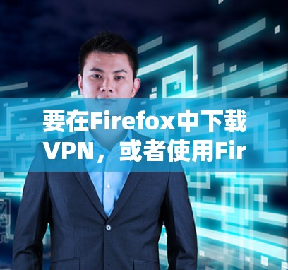 要在Firefox中下载VPN，或者使用Firefox内置的VPN功能，您可以按照以下步骤操作