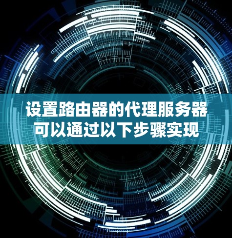 设置路由器的代理服务器可以通过以下步骤实现