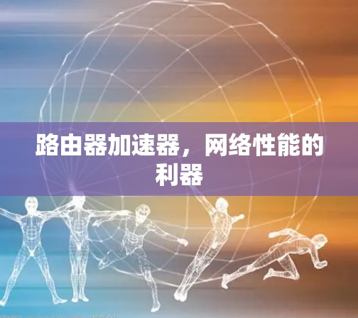 路由器加速器，网络性能的利器
