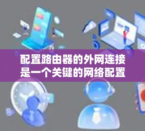 配置路由器的外网连接是一个关键的网络配置任务，确保您的内部网络能够正常连接到互联网。以下是详细的步骤指南
