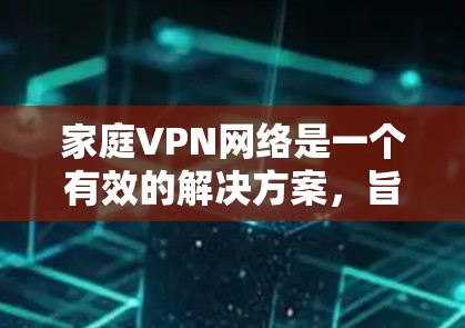家庭VPN网络是一个有效的解决方案,旨在保护隐私、安全和控制网络访问。以下是对家庭VPN网络的详细分析和建议 家庭VPN网络是一个有效的解决方案,旨在保护隐私、安全和控制网络访问。以下是对家庭VPN网络的详细分析和建议