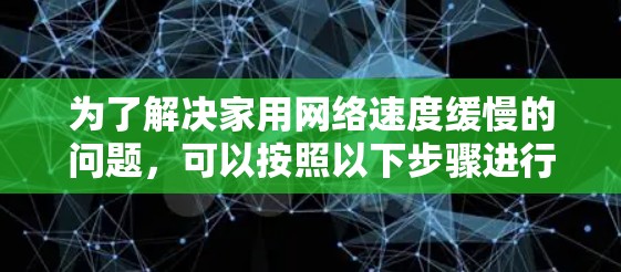 为了解决家用网络速度缓慢的问题，可以按照以下步骤进行检查和优化