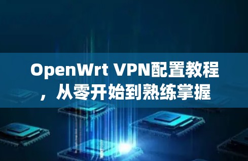 OpenWrt VPN配置教程，从零开始到熟练掌握