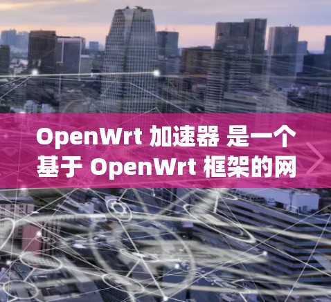 OpenWrt 加速器 是一个基于 OpenWrt 框架的网络加速解决方案，旨在提升路由器的网络处理能力。以下是对 OpenWrt 加速器 的详细分析