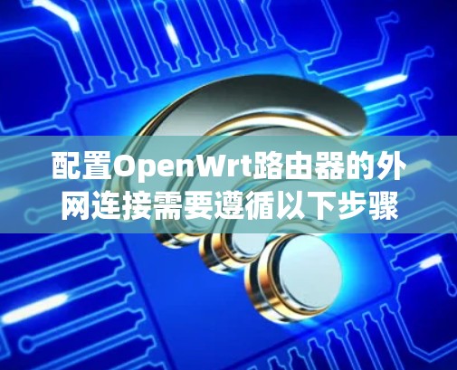 配置OpenWrt路由器的外网连接需要遵循以下步骤