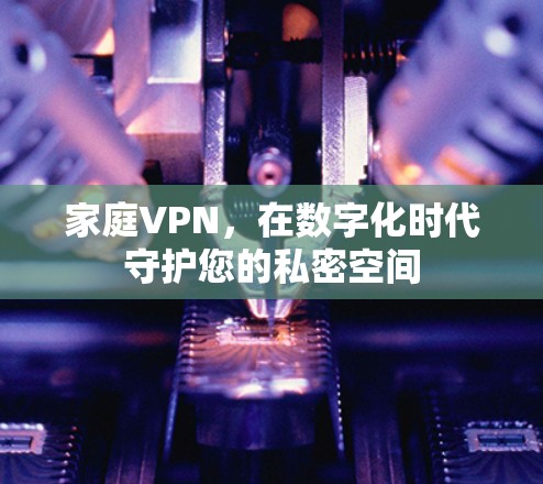 家庭VPN,在数字化时代守护您的私密空间 家庭VPN,在数字化时代守护您的私密空间