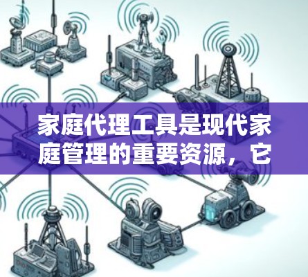 家庭代理工具是现代家庭管理的重要资源，它们通过数字化方式帮助家庭成员协作，提高效率，减少遗漏和冲突。以下是对家庭代理工具的详细分析和总结