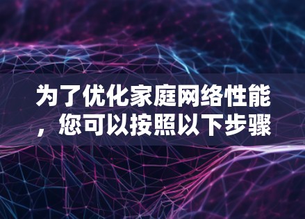 为了优化家庭网络性能，您可以按照以下步骤进行