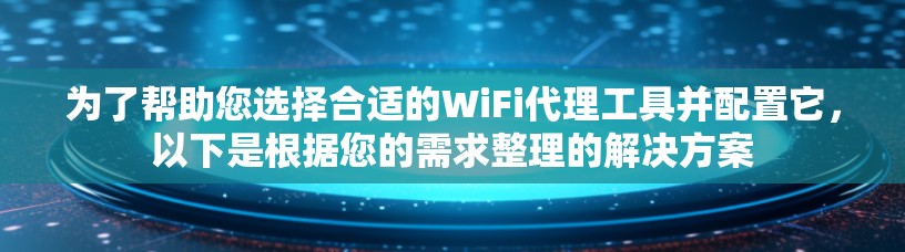 为了帮助您选择合适的WiFi代理工具并配置它，以下是根据您的需求整理的解决方案