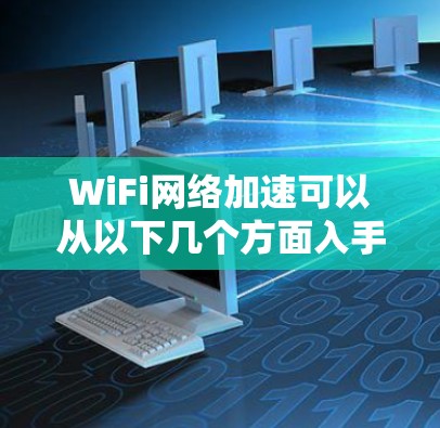 WiFi网络加速可以从以下几个方面入手,提升网络性能和速度 WiFi网络加速可以从以下几个方面入手,提升网络性能和速度