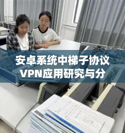 安卓系统中梯子协议VPN应用研究与分析 安卓系统中梯子协议VPN应用研究与分析