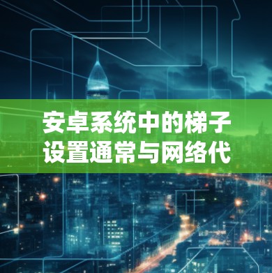 安卓系统中的梯子设置通常与网络代理或VPN配置有关。如果你需要设置梯子（如VPN服务器）可以按照以下步骤操作