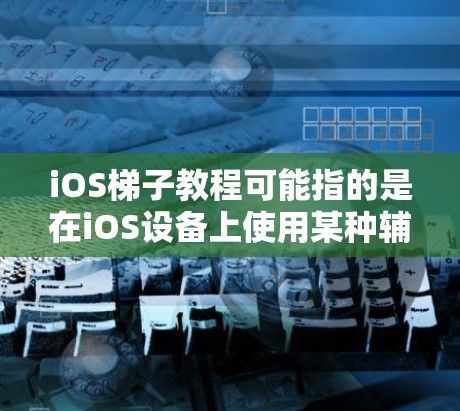 iOS梯子教程可能指的是在iOS设备上使用某种辅助工具或功能来帮助用户操作。例如，有些辅助工具可以帮助用户在不使用手指的情况下完成屏幕操作，类似于梯子功能