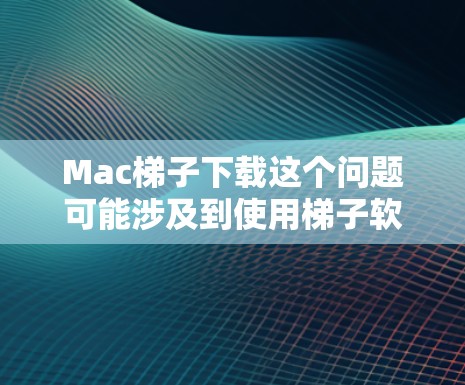 Mac梯子下载这个问题可能涉及到使用梯子软件或工具来下载某些受保护的内容。然而，使用这种工具可能涉及到版权问题和法律风险。建议您在使用任何工具或软件时，确保其符合法律规定，并尊重版权所有者的权益