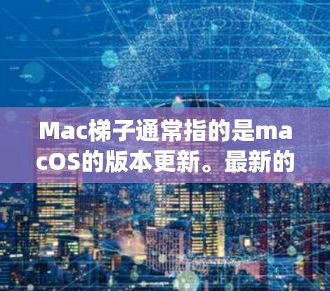 Mac梯子通常指的是macOS的版本更新。最新的macOS版本是 macOS Monterey，版本号是 12.4。以下是关于macOS Monterey的一些信息和推荐