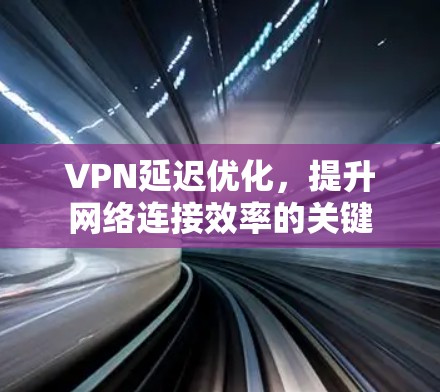 VPN延迟优化，提升网络连接效率的关键
