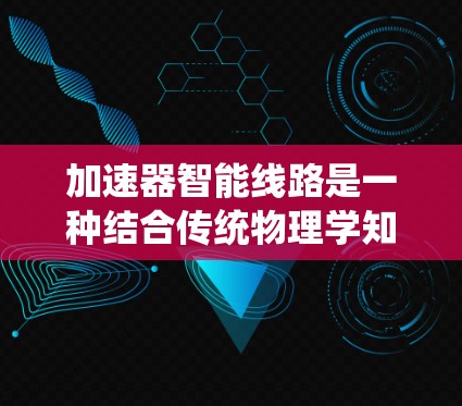 加速器智能线路是一种结合传统物理学知识与现代自动化技术的创新设计,旨在提高加速器的性能和效率。以下是对加速器智能线路的详细分析 加速器智能线路是一种结合传统物理学知识与现代自动化技术的创新设计,旨在提高加速器的性能和效率。以下是对加速器智能线路的详细分析