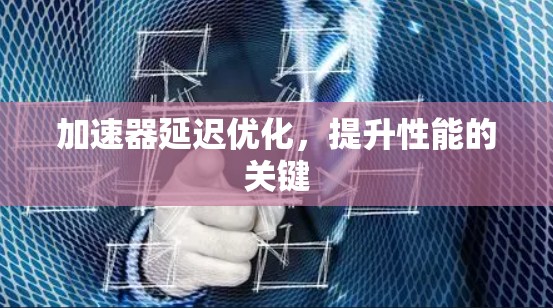加速器延迟优化,提升性能的关键 加速器延迟优化,提升性能的关键