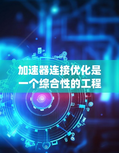 加速器连接优化是一个综合性的工程任务，涉及多个方面的配置和调整，以确保加速器能够高效、稳定地与其他系统或设备连接，提升整体性能。以下是对加速器连接优化的详细分析和建议