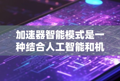 加速器智能模式是一种结合人工智能和机器学习技术的创新应用,旨在提升加速器的性能、能效和可靠性。以下是对加速器智能模式的详细解析 加速器智能模式是一种结合人工智能和机器学习技术的创新应用,旨在提升加速器的性能、能效和可靠性。以下是对加速器智能模式的详细解析