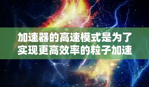加速器的高速模式是为了实现更高效率的粒子加速而设计的，尤其适用于需要高能粒子的实验和研究。以下是对加速器高速模式的详细分析