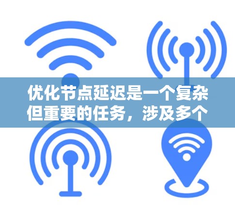 优化节点延迟是一个复杂但重要的任务，涉及多个方面的调整和优化。以下是一些关键步骤和建议，帮助你有效减少节点延迟