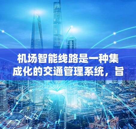 机场智能线路是一种集成化的交通管理系统,旨在通过先进技术优化地面交通流,提升效率和服务水平。以下是对机场智能线路的详细分析 机场智能线路是一种集成化的交通管理系统,旨在通过先进技术优化地面交通流,提升效率和服务水平。以下是对机场智能线路的详细分析
