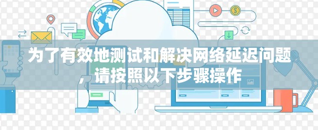 为了有效地测试和解决网络延迟问题，请按照以下步骤操作