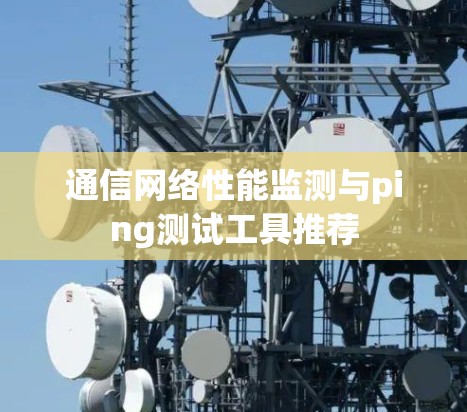 通信网络性能监测与ping测试工具推荐