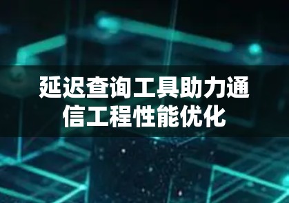 延迟查询工具助力通信工程性能优化