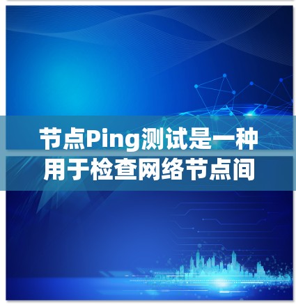 节点Ping测试是一种用于检查网络节点间连通性和性能的工具，基于ICMP协议，主要用于以下目的