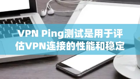 VPN Ping测试是用于评估VPN连接的性能和稳定性的重要工具。以下是关于VPN Ping测试的详细解释