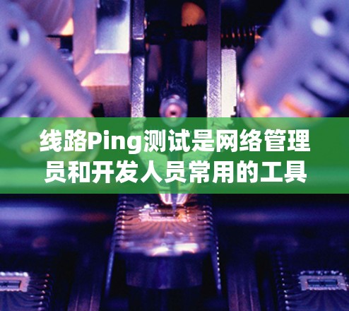 线路Ping测试是网络管理员和开发人员常用的工具,用于检测网络连接的质量和稳定性。以下是关于线路Ping测试的详细指南 线路Ping测试是网络管理员和开发人员常用的工具,用于检测网络连接的质量和稳定性。以下是关于线路Ping测试的详细指南