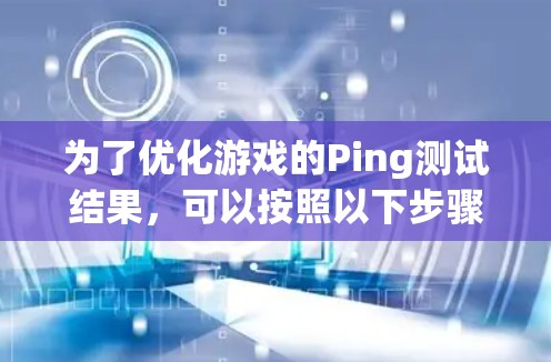 为了优化游戏的Ping测试结果,可以按照以下步骤进行检查和调整 为了优化游戏的Ping测试结果,可以按照以下步骤进行检查和调整