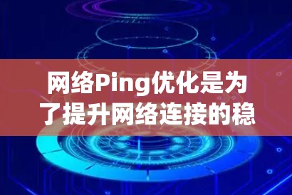 网络Ping优化是为了提升网络连接的稳定性和性能，减少延迟和数据包丢失，确保实时应用的流畅运行。以下是网络Ping优化的分步指南